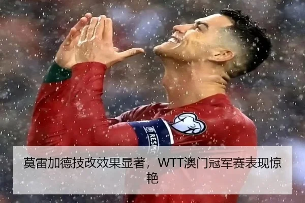 莫雷加德技改效果显著，WTT澳门冠军赛表现惊艳