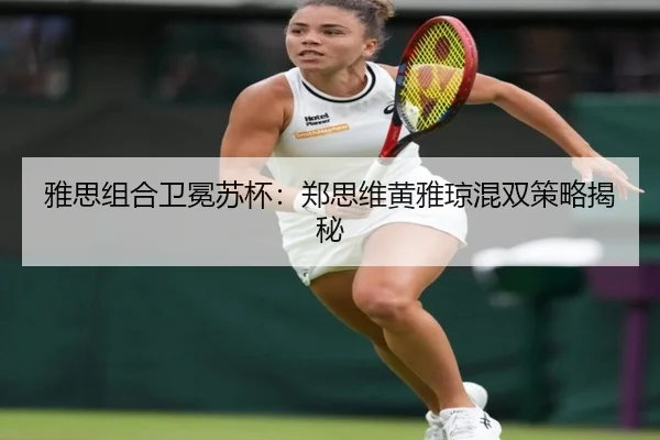 雅思组合卫冕苏杯：郑思维黄雅琼混双策略揭秘