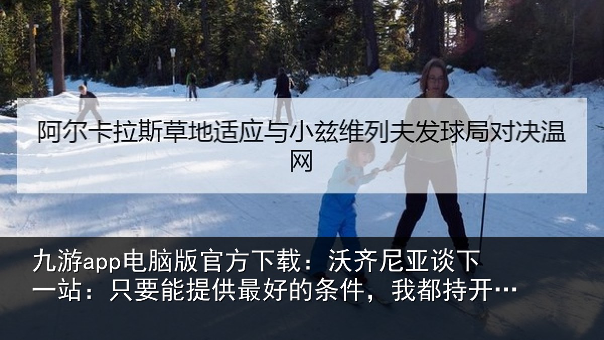 九游app电脑版官方下载：沃齐相关情况能提相关情况持开放态度