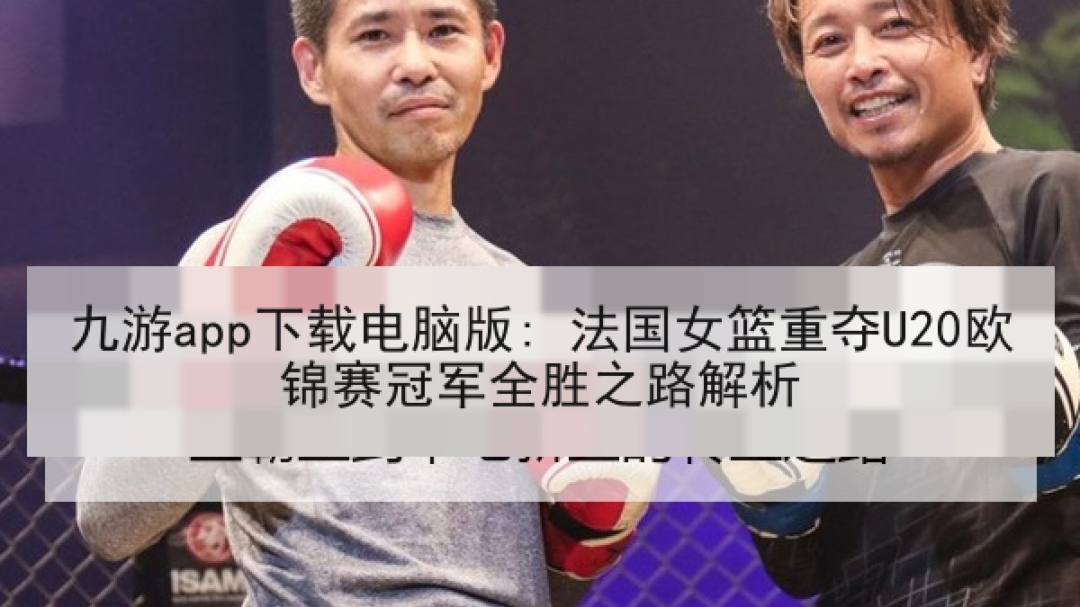 九游app下载电脑版: 法国女篮重夺U20欧锦赛冠军全胜之路解析