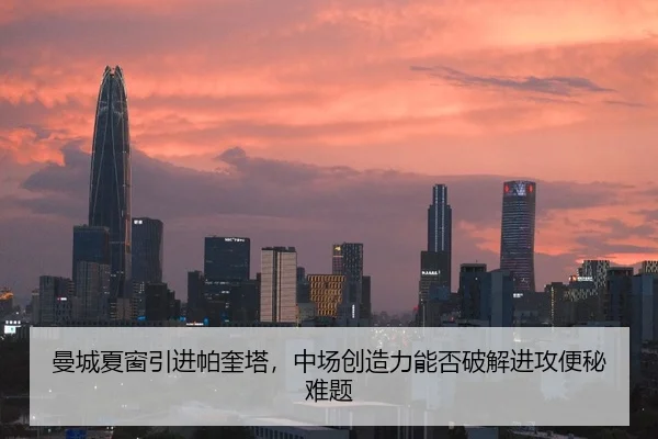 曼城夏窗引进帕奎塔，中场创造力能否破解进攻便秘难题
