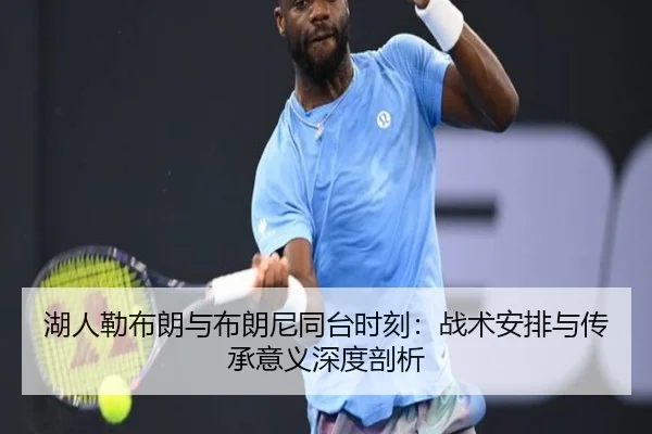 湖人勒布朗与布朗尼同台时刻：战术安排与传承意义深度剖析