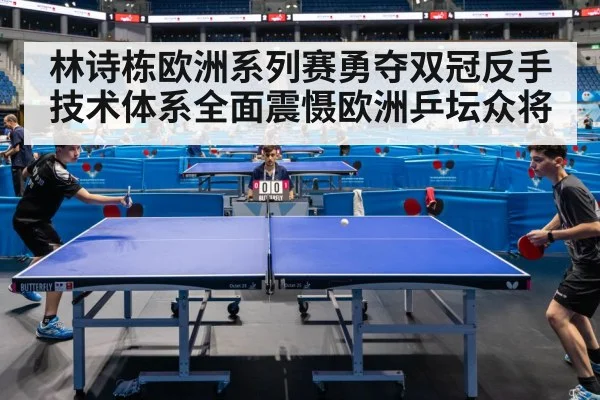 林诗栋欧洲系列赛勇夺双冠反手技术体系全面震慑欧洲乒坛众将