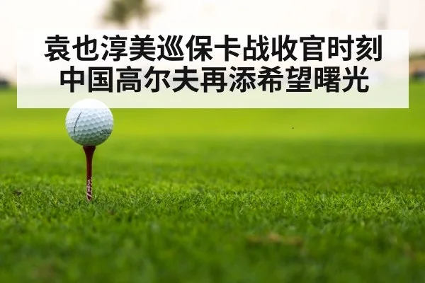 袁也淳美巡保卡战收官时刻 中国高尔夫再添希望曙光