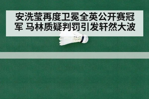 安洗莹再度卫冕全英公开赛冠军 马林质疑判罚引发轩然大波