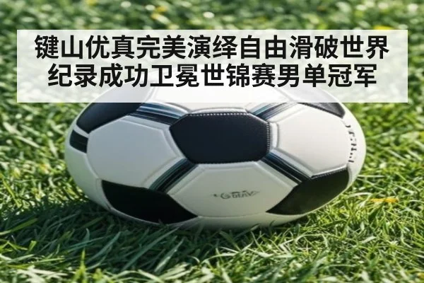 键山优真完美演绎自由滑破世界纪录成功卫冕世锦赛男单冠军