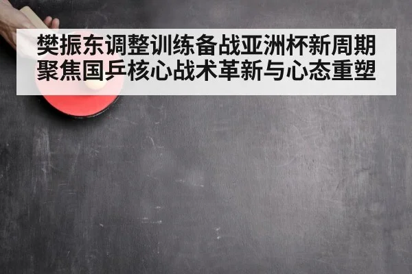 樊振东调整训练备战亚洲杯新周期聚焦国乒核心战术革新与心态重塑