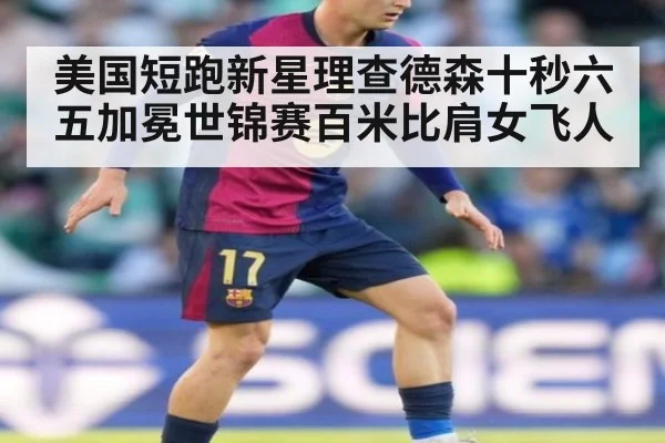 美国短跑新星理查德森十秒六五加冕世锦赛百米比肩女飞人