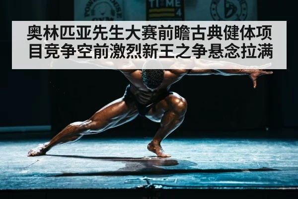 奥林匹亚先生大赛前瞻古典健体项目竞争空前激烈新王之争悬念拉满