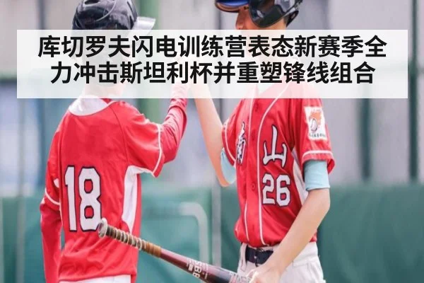 库切罗夫闪电训练营表态新赛季全力冲击斯坦利杯并重塑锋线组合